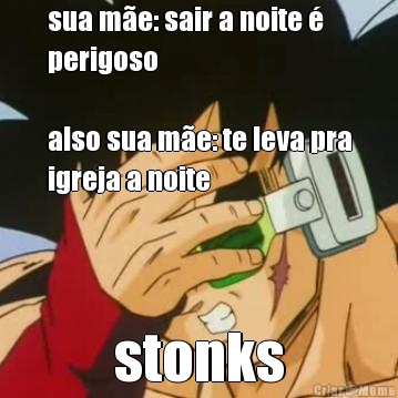 sua m�e: sair a noite �
perigoso

also sua m�e: te leva pra
igreja a noite stonks