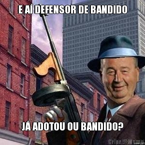 E A� DEFENSOR DE BANDIDO J� ADOTOU OU BANDIDO?