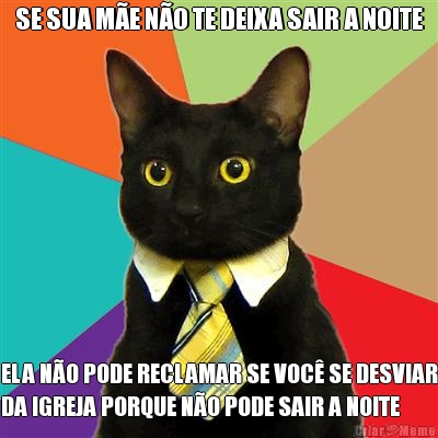 SE SUA M�E N�O TE DEIXA SAIR A NOITE ELA N�O PODE RECLAMAR SE VOC� SE DESVIAR
DA IGREJA PORQUE N�O PODE SAIR A NOITE