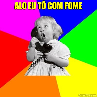 ALO EU T� COM FOME 