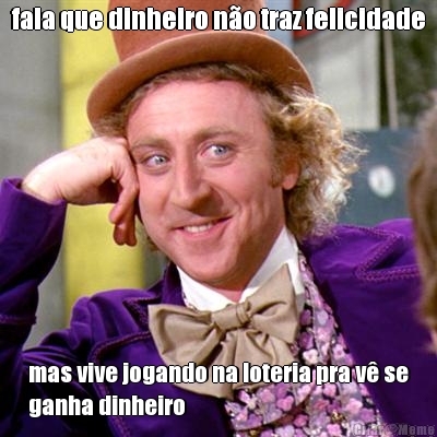 fala que dinheiro n�o traz felicidade mas vive jogando na loteria pra v� se
ganha dinheiro