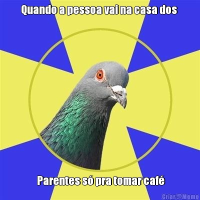 Quando a pessoa vai na casa dos    Parentes s� pra tomar caf� 