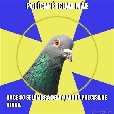 POL�CIA � IGUAL M�E VOC� S� SE LEMBRA DELA QUANDO PRECISA DE
AJUDA