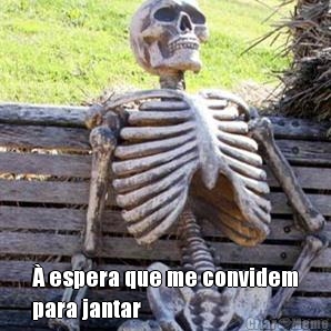  � espera que me convidem
para jantar