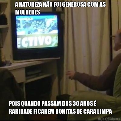 A NATUREZA N�O FOI GENEROSA COM AS
MULHERES POIS QUANDO PASSAM DOS 30 ANOS �
RARIDADE FICAREM BONITAS DE CARA LIMPA
