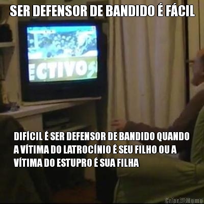 SER DEFENSOR DE BANDIDO � F�CIL DIF�CIL � SER DEFENSOR DE BANDIDO QUANDO
A V�TIMA DO LATROC�NIO � SEU FILHO OU A
V�TIMA DO ESTUPRO � SUA FILHA