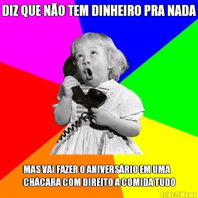 DIZ QUE N�O TEM DINHEIRO PRA NADA MAS VAI FAZER O ANIVERS�RIO EM UMA
CH�CARA COM DIREITO A COMIDA TUDO