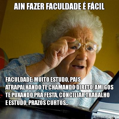 AIN FAZER FACULDADE � F�CIL FACULDADE: MUITO ESTUDO, PAIS
ATRAPALHANDO TE CHAMANDO DIRETO, AMIGOS
TE PUXANDO PRA FESTA, CONCILIAR TRABALHO
E ESTUDO, PRAZOS CURTOS...