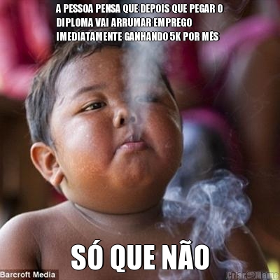 A PESSOA PENSA QUE DEPOIS QUE PEGAR O
DIPLOMA VAI ARRUMAR EMPREGO
IMEDIATAMENTE GANHANDO 5K POR M�S S� QUE N�O