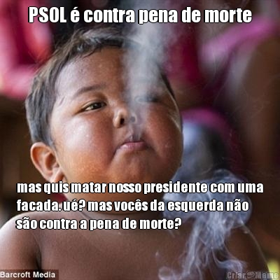 PSOL � contra pena de morte mas quis matar nosso presidente com uma
facada. u�? mas voc�s da esquerda n�o
s�o contra a pena de morte?