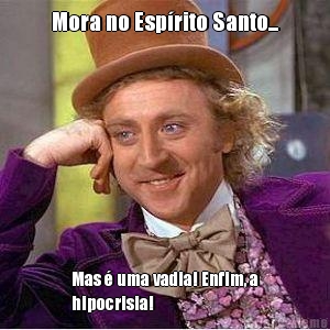 Mora no Esp�rito Santo... Mas � uma vadia! Enfim, a
hipocrisia!