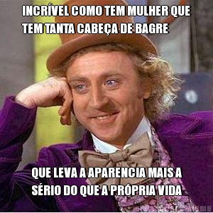 INCR�VEL COMO TEM MULHER QUE
TEM TANTA CABE�A DE BAGRE QUE LEVA A APARENCIA MAIS A
S�RIO DO QUE A PR�PRIA VIDA