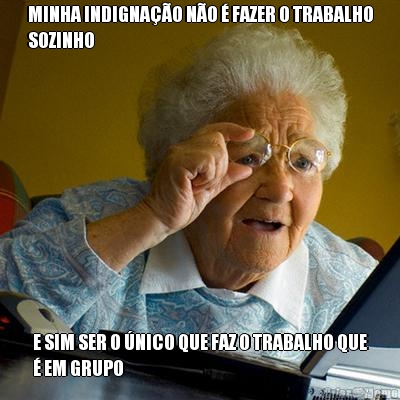 MINHA INDIGNA��O N�O � FAZER O TRABALHO
SOZINHO E SIM SER O �NICO QUE FAZ O TRABALHO QUE
� EM GRUPO
