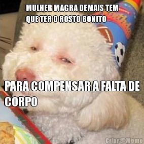 MULHER MAGRA DEMAIS TEM
QUE TER O ROSTO BONITO PARA COMPENSAR A FALTA DE
CORPO