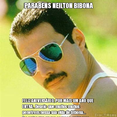 PARAB�NS NEILTON BIBONA FELIZ ANIVERS�RIO, POR MAIS UM ANO QUE 
ENTRA , Desejo  que muitos muitos
penetrem.nessa sua vida de bibona...
A e antes que eu me esque�a  vai tomar
no seu c�...kkkk