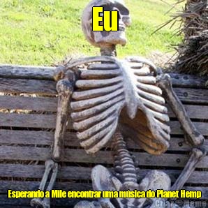 Eu Esperando a Mile encontrar uma m�sica do Planet Hemp