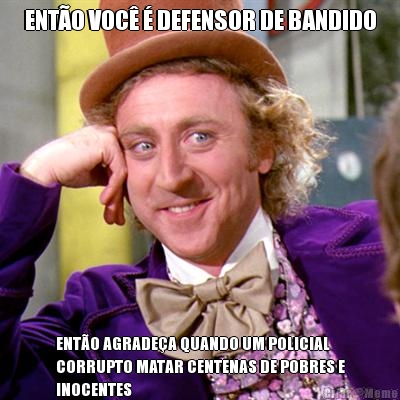 ENT�O VOC� � DEFENSOR DE BANDIDO ENT�O AGRADE�A QUANDO UM POLICIAL
CORRUPTO MATAR CENTENAS DE POBRES E
INOCENTES