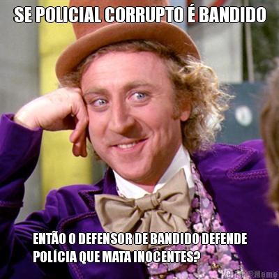 SE POLICIAL CORRUPTO � BANDIDO ENT�O O DEFENSOR DE BANDIDO DEFENDE
POL�CIA QUE MATA INOCENTES?