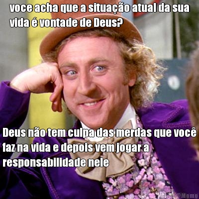 voce acha que a situa��o atual da sua
vida � vontade de Deus? Deus n�o tem culpa das merdas que voc�
faz na vida e depois vem jogar a
responsabilidade nele