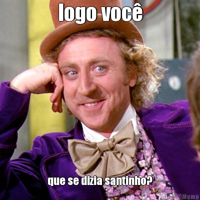 logo voc� que se dizia santinho?