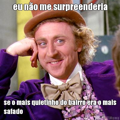 eu n�o me surpreenderia se o mais quietinho do bairro era o mais
safado