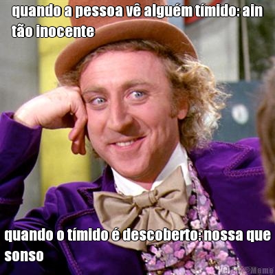 quando a pessoa v� algu�m t�mido: ain
t�o inocente quando o t�mido � descoberto: nossa que
sonso