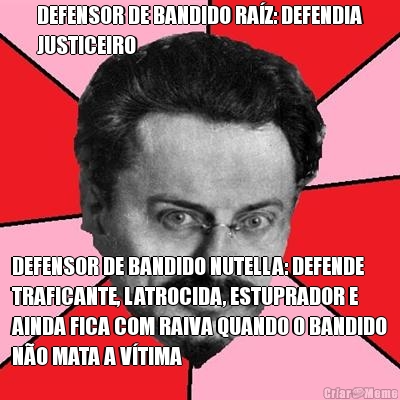 DEFENSOR DE BANDIDO RA�Z: DEFENDIA
JUSTICEIRO DEFENSOR DE BANDIDO NUTELLA: DEFENDE
TRAFICANTE, LATROCIDA, ESTUPRADOR E
AINDA FICA COM RAIVA QUANDO O BANDIDO
N�O MATA A V�TIMA