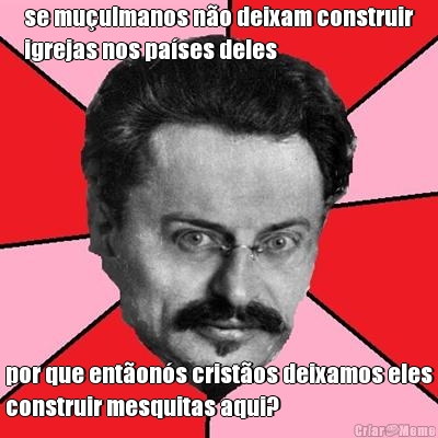se mu�ulmanos n�o deixam construir
igrejas nos pa�ses deles por que ent�on�s crist�os deixamos eles
construir mesquitas aqui?
