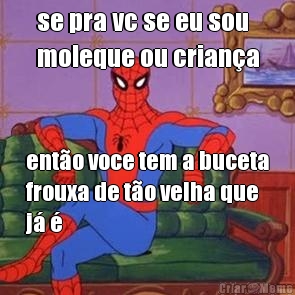se pra vc se eu sou
moleque ou crian�a ent�o voce tem a buceta
frouxa de t�o velha que
j� �