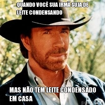 QUANDO VOC� SUA IRM� SUJA DE
LEITE CONDENSANDO MAS N�O TEM LEITE CONDENSADO
EM CASA