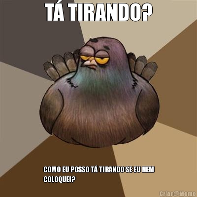 T� TIRANDO? COMO EU POSSO T� TIRANDO SE EU NEM
COLOQUEI?