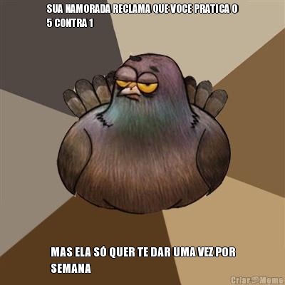 SUA NAMORADA RECLAMA QUE VOCE PRATICA O
5 CONTRA 1 MAS ELA S� QUER TE DAR UMA VEZ POR
SEMANA