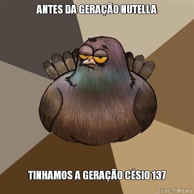 ANTES DA GERA��O NUTELLA TINHAMOS A GERA��O C�SIO 137