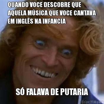 QUANDO VOCE DESCOBRE QUE
AQUELA M�SICA QUE VOCE CANTAVA
EM INGL�S NA INFANCIA S� FALAVA DE PUTARIA