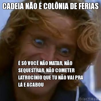 CADEIA N�O � COL�NIA DE F�RIAS � S� VOC� N�O MATAR, N�O
SEQUESTRAR, N�O COMETER
LATROC�NIO QUE TU N�O VAI PRA
L� E ACABOU