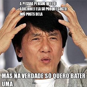 A PESSOA PENSOU QUE EU
ADICIONEI ELA S� PORQUE GOSTO
DOS POSTS DELA MAS NA VERDADE S� QUERO BATER
UMA