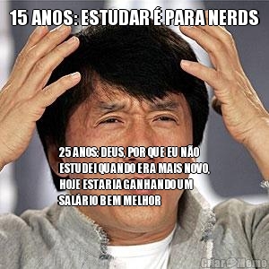 15 ANOS: ESTUDAR � PARA NERDS 25 ANOS: DEUS, POR QUE EU N�O
ESTUDEI QUANDO ERA MAIS NOVO,
HOJE ESTARIA GANHANDO UM
SAL�RIO BEM MELHOR