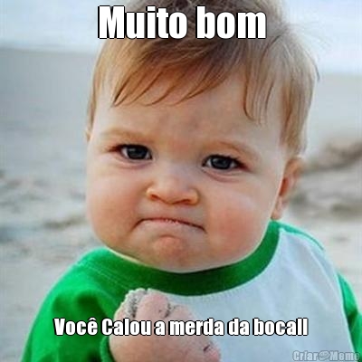 Muito bom Voc� Calou a merda da boca!!