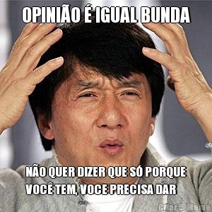 OPINI�O � IGUAL BUNDA N�O QUER DIZER QUE S� PORQUE
VOC� TEM, VOCE PRECISA DAR