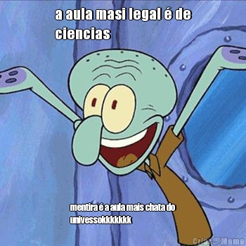 a aula masi legal � de
ciencias mentira � a aula mais chata do
univessokkkkkkk