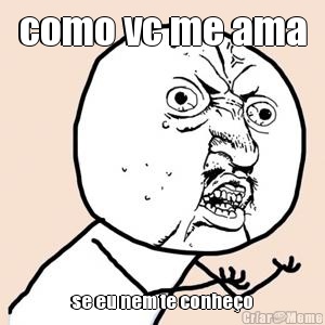 como vc me ama se eu nem te conhe�o