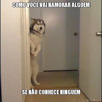 COMO VOCE VAI NAMORAR ALGU�M SE N�O CONHECE NINGU�M