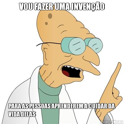 VOU FAZER UMA INVEN��O PARA AS PESSOAS APRENDEREM A CUIDAR DA
VIDA DELAS