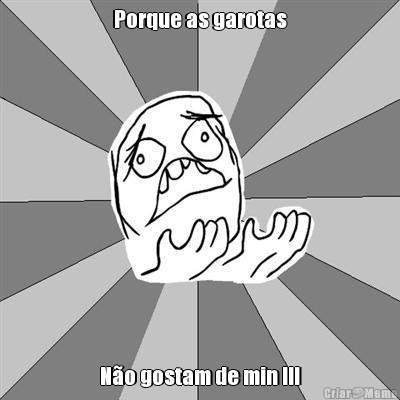 Porque as garotas N�o gostam de min !!!