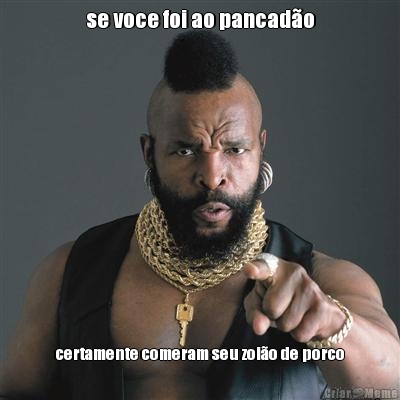 se voce foi ao pancad�o certamente comeram seu zoi�o de porco