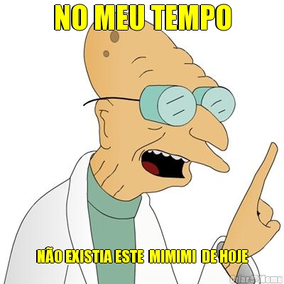 NO MEU TEMPO N�O EXISTIA ESTE  MIMIMI  DE HOJE