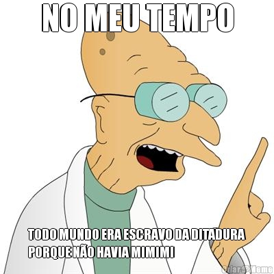 NO MEU TEMPO TODO MUNDO ERA ESCRAVO DA DITADURA
PORQUE N�O HAVIA MIMIMI