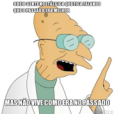 ODEIO GENTE NOST�LGICA QUE FICA FALANDO
QUE O PASSADO ERA MELHOR MAS N�O VIVE COMO ERA NO PASSADO