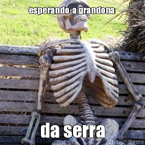 esperando  a grandona  da serra