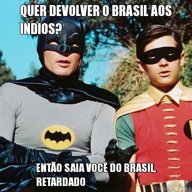 QUER DEVOLVER O BRASIL AOS
INDIOS? ENT�O SAIA VOC� DO BRASIL,
RETARDADO